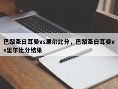 巴黎圣日耳曼vs里尔比分，巴黎圣日耳曼vs里尔比分结果