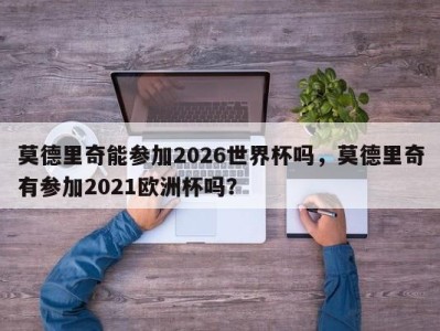 莫德里奇能参加2026世界杯吗，莫德里奇有参加2021欧洲杯吗？