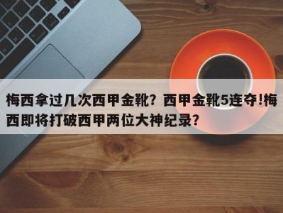 梅西拿过几次西甲金靴？西甲金靴5连夺!梅西即将打破西甲两位大神纪录？
