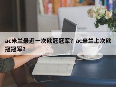 ac米兰最近一次欧冠冠军？ac米兰上次欧冠冠军？