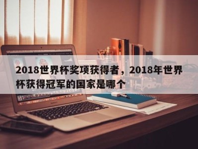 2018世界杯奖项获得者，2018年世界杯获得冠军的国家是哪个