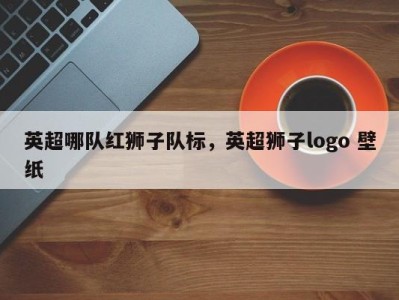 英超哪队红狮子队标，英超狮子logo 壁纸