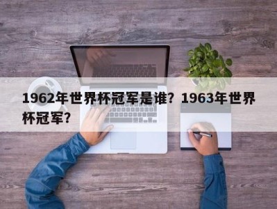 1962年世界杯冠军是谁？1963年世界杯冠军？