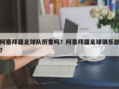 阿塞拜疆足球队厉害吗？阿塞拜疆足球俱乐部？