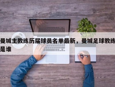 曼城主教练历届球员名单最新，曼城足球教练是谁