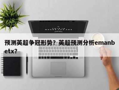 预测英超争冠形势？英超预测分析emanbetx？