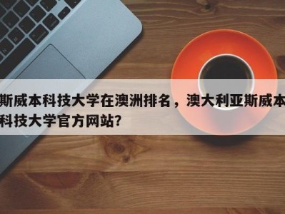 斯威本科技大学在澳洲排名，澳大利亚斯威本科技大学官方网站？