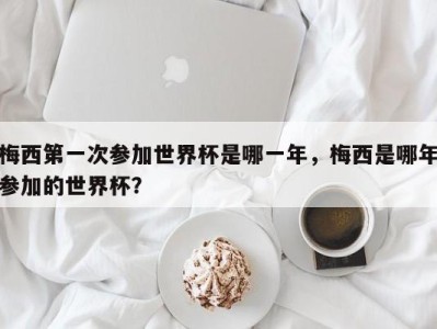 梅西第一次参加世界杯是哪一年，梅西是哪年参加的世界杯？