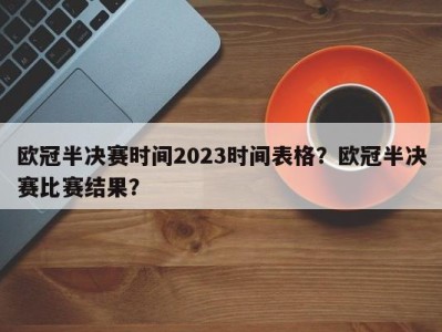 欧冠半决赛时间2023时间表格？欧冠半决赛比赛结果？