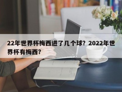 22年世界杯梅西进了几个球？2022年世界杯有梅西？