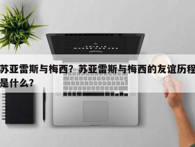 苏亚雷斯与梅西？苏亚雷斯与梅西的友谊历程是什么？