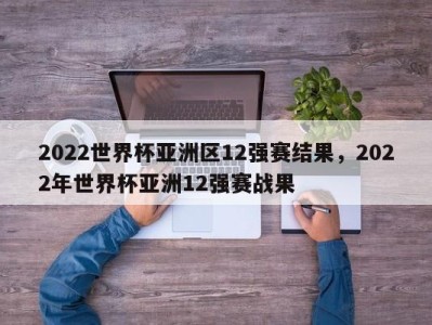 2022世界杯亚洲区12强赛结果，2022年世界杯亚洲12强赛战果