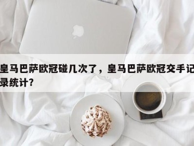 皇马巴萨欧冠碰几次了，皇马巴萨欧冠交手记录统计？
