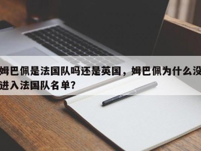 姆巴佩是法国队吗还是英国，姆巴佩为什么没进入法国队名单？