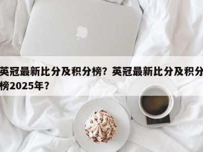 英冠最新比分及积分榜？英冠最新比分及积分榜2025年？