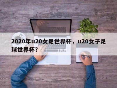 2020年u20女足世界杯，u20女子足球世界杯？