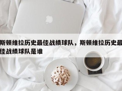 斯顿维拉历史最佳战绩球队，斯顿维拉历史最佳战绩球队是谁
