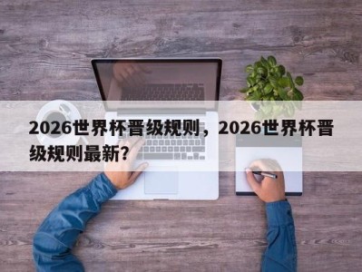 2026世界杯晋级规则，2026世界杯晋级规则最新？
