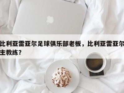 比利亚雷亚尔足球俱乐部老板，比利亚雷亚尔主教练？