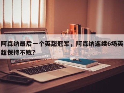 阿森纳最后一个英超冠军，阿森纳连续6场英超保持不败？