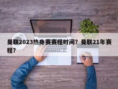 曼联2023热身赛赛程时间？曼联21年赛程？