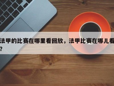 法甲的比赛在哪里看回放，法甲比赛在哪儿看？