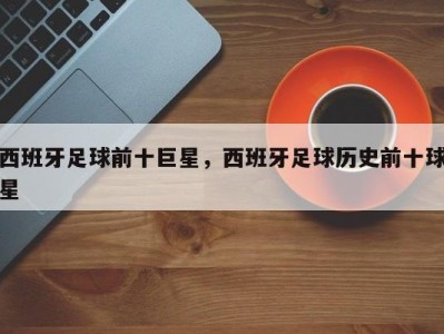 西班牙足球前十巨星，西班牙足球历史前十球星