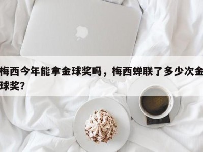 梅西今年能拿金球奖吗，梅西蝉联了多少次金球奖？