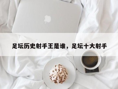 足坛历史射手王是谁，足坛十大射手