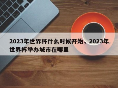 2023年世界杯什么时候开始，2023年世界杯举办城市在哪里
