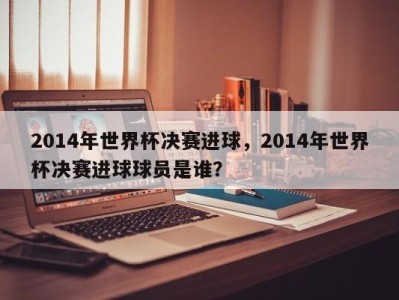 2014年世界杯决赛进球，2014年世界杯决赛进球球员是谁？