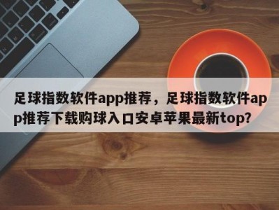 足球指数软件app推荐，足球指数软件app推荐下载购球入口安卓苹果最新top？