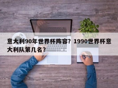 意大利90年世界杯阵容？1990世界杯意大利队第几名？