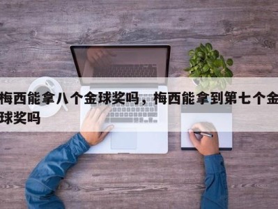 梅西能拿八个金球奖吗，梅西能拿到第七个金球奖吗