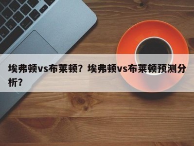 埃弗顿vs布莱顿？埃弗顿vs布莱顿预测分析？