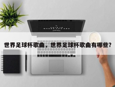 世界足球杯歌曲，世界足球杯歌曲有哪些？