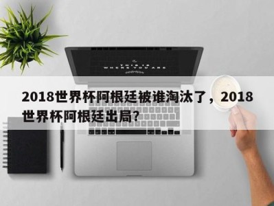 2018世界杯阿根廷被谁淘汰了，2018世界杯阿根廷出局？