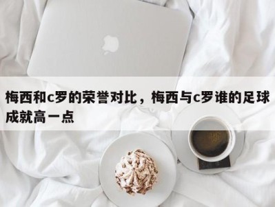 梅西和c罗的荣誉对比，梅西与c罗谁的足球成就高一点
