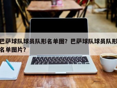 巴萨球队球员队形名单图？巴萨球队球员队形名单图片？