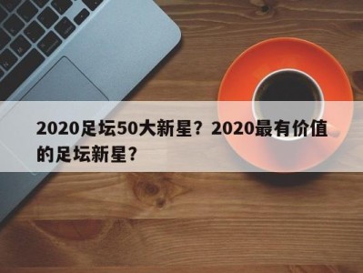 2020足坛50大新星？2020最有价值的足坛新星？