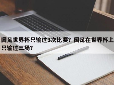 国足世界杯只输过3次比赛？国足在世界杯上只输过三场？