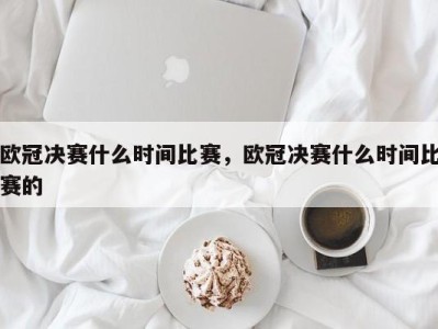 欧冠决赛什么时间比赛，欧冠决赛什么时间比赛的