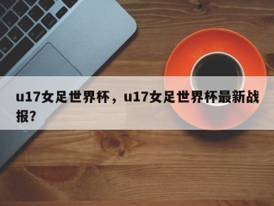 u17女足世界杯，u17女足世界杯最新战报？