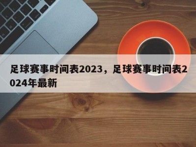 足球赛事时间表2023，足球赛事时间表2024年最新