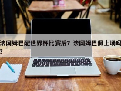 法国姆巴配世界杯比赛后？法国姆巴佩上场吗？