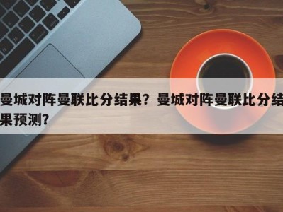 曼城对阵曼联比分结果？曼城对阵曼联比分结果预测？