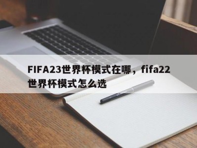 FIFA23世界杯模式在哪，fifa22世界杯模式怎么选