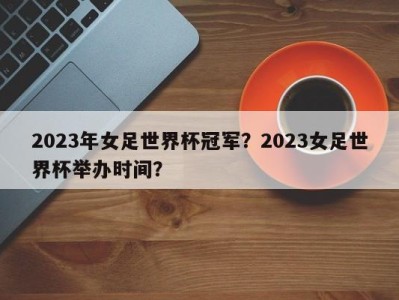 2023年女足世界杯冠军？2023女足世界杯举办时间？