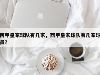 西甲皇家球队有几家，西甲皇家球队有几家球员？