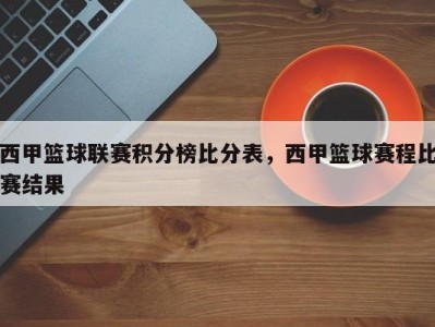 西甲篮球联赛积分榜比分表，西甲篮球赛程比赛结果